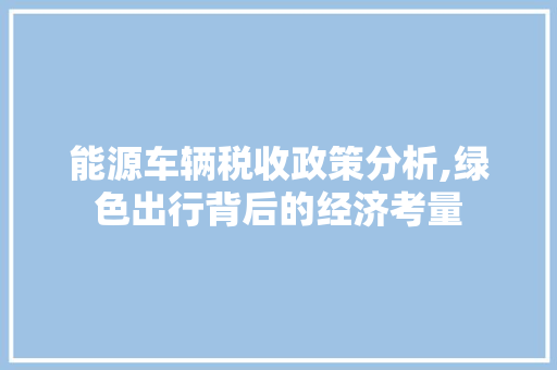 能源车辆税收政策分析,绿色出行背后的经济考量