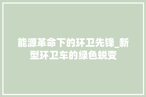 能源革命下的环卫先锋_新型环卫车的绿色蜕变 自动驾驶