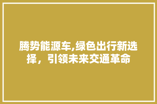 腾势能源车,绿色出行新选择，引领未来交通革命