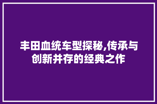 丰田血统车型探秘,传承与创新并存的经典之作