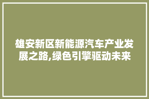 雄安新区新能源汽车产业发展之路,绿色引擎驱动未来城市