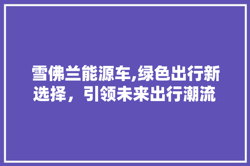 雪佛兰能源车,绿色出行新选择，引领未来出行潮流