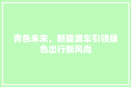 青色未来，新能源车引领绿色出行新风尚