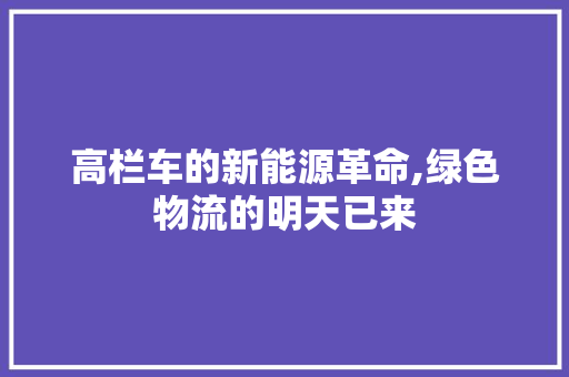 高栏车的新能源革命,绿色物流的明天已来