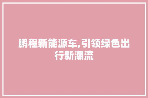 鹏程新能源车,引领绿色出行新潮流