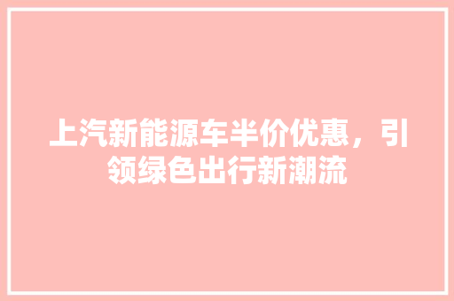 上汽新能源车半价优惠，引领绿色出行新潮流