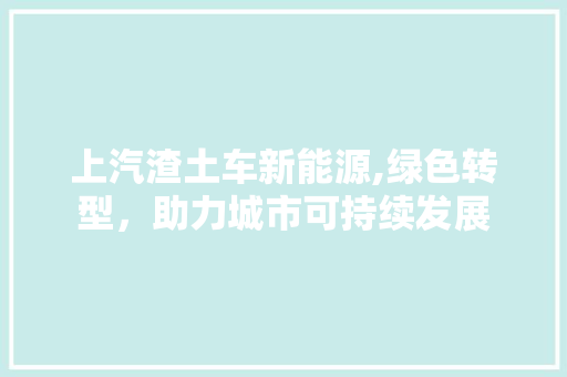 上汽渣土车新能源,绿色转型，助力城市可持续发展