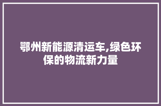 鄂州新能源清运车,绿色环保的物流新力量