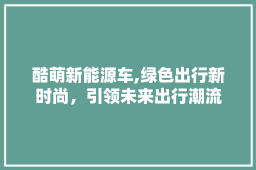 酷萌新能源车,绿色出行新时尚，引领未来出行潮流