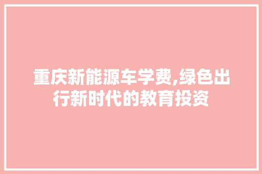 重庆新能源车学费,绿色出行新时代的教育投资