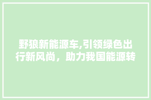 野狼新能源车,引领绿色出行新风尚，助力我国能源转型