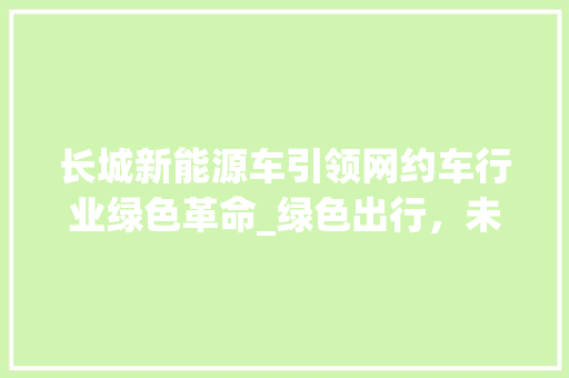 长城新能源车引领网约车行业绿色革命_绿色出行，未来已来