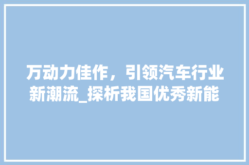 万动力佳作，引领汽车行业新潮流_探析我国优秀新能源汽车车型