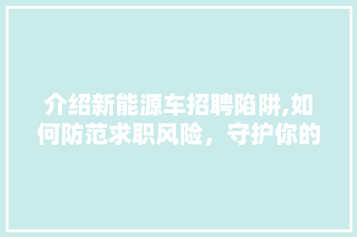 介绍新能源车招聘陷阱,如何防范求职风险，守护你的职业梦想