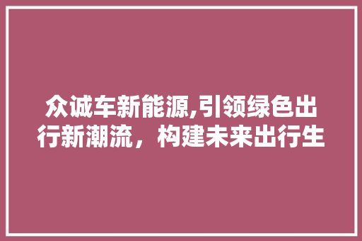众诚车新能源,引领绿色出行新潮流，构建未来出行生态圈