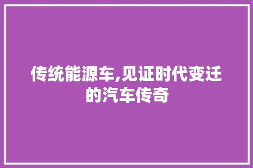 传统能源车,见证时代变迁的汽车传奇 新能源汽车