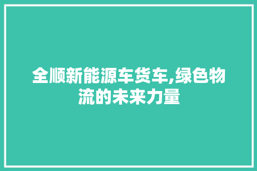 全顺新能源车货车,绿色物流的未来力量