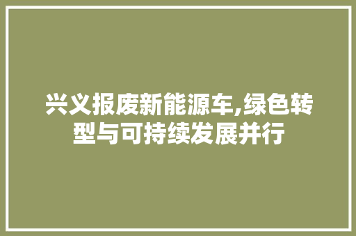 兴义报废新能源车,绿色转型与可持续发展并行 汽车展览