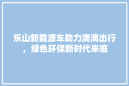 乐山新能源车助力滴滴出行，绿色环保新时代来临