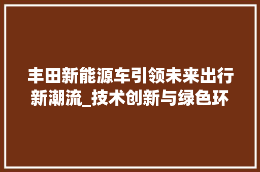 丰田新能源车引领未来出行新潮流_技术创新与绿色环保的完美融合