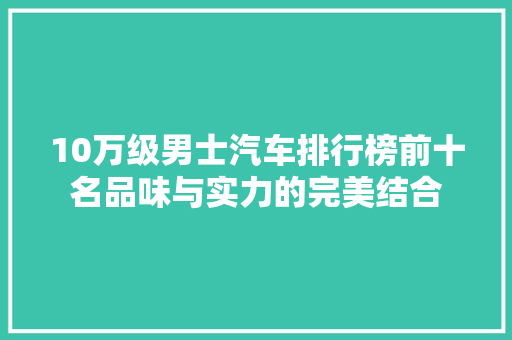 10万级男士汽车排行榜前十名品味与实力的完美结合