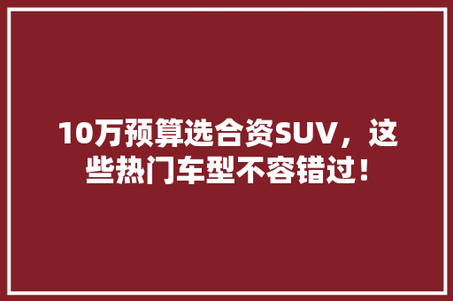 10万预算选合资SUV，这些热门车型不容错过！ 汽车轮胎