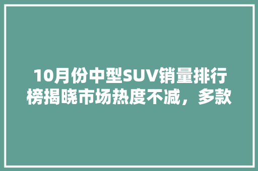 10月份中型SUV销量排行榜揭晓市场热度不减，多款新车型脱颖而出