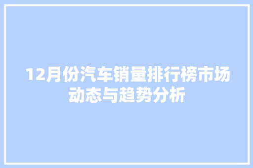 12月份汽车销量排行榜市场动态与趋势分析 车载导航
