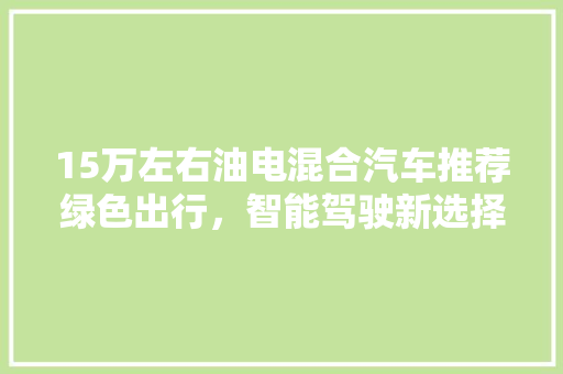 15万左右油电混合汽车推荐绿色出行，智能驾驶新选择 新能源汽车