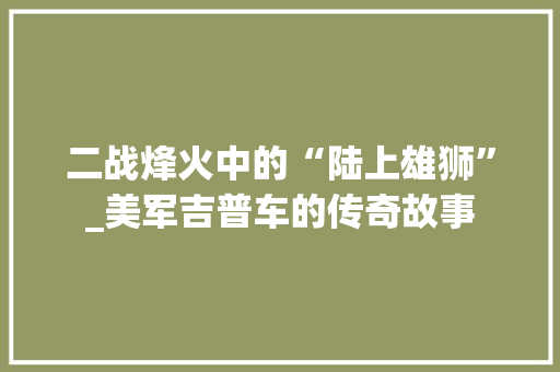 二战烽火中的“陆上雄狮”_美军吉普车的传奇故事