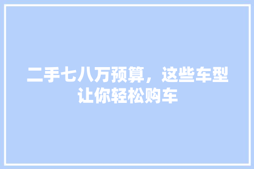 二手七八万预算，这些车型让你轻松购车
