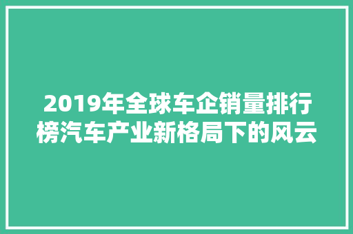 2019年全球车企销量排行榜汽车产业新格局下的风云变幻 新车资讯
