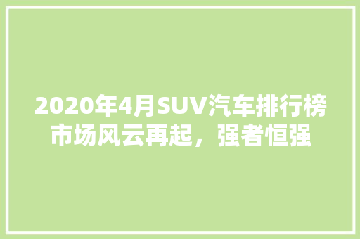 2020年4月SUV汽车排行榜市场风云再起，强者恒强 汽车展览