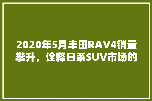 2020年5月丰田RAV4销量攀升，诠释日系SUV市场的强大生命力