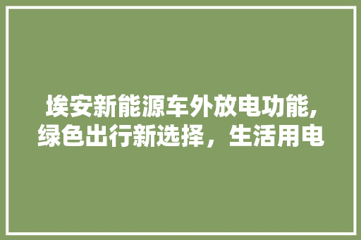 埃安新能源车外放电功能,绿色出行新选择，生活用电无忧