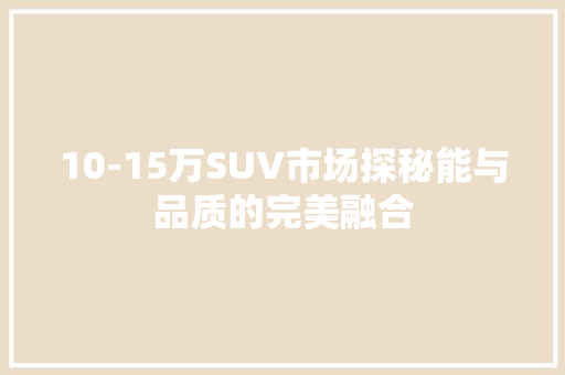 10-15万SUV市场探秘能与品质的完美融合