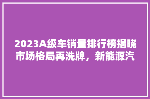 2023A级车销量排行榜揭晓市场格局再洗牌，新能源汽车崛起 智能驾驶