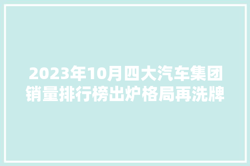 2023年10月四大汽车集团销量排行榜出炉格局再洗牌，新能源成新动力