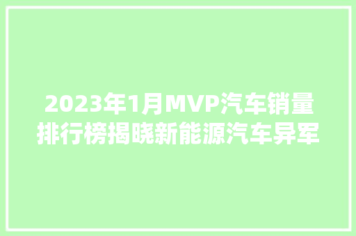 2023年1月MVP汽车销量排行榜揭晓新能源汽车异军突起，传统燃油车面临挑战 新车资讯