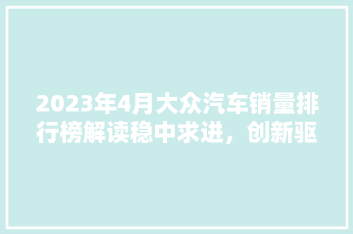 2023年4月大众汽车销量排行榜解读稳中求进，创新驱动