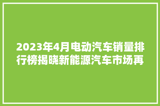 2023年4月电动汽车销量排行榜揭晓新能源汽车市场再迎新热潮 新能源汽车