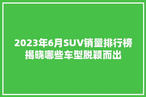 2023年6月SUV销量排行榜揭晓哪些车型脱颖而出