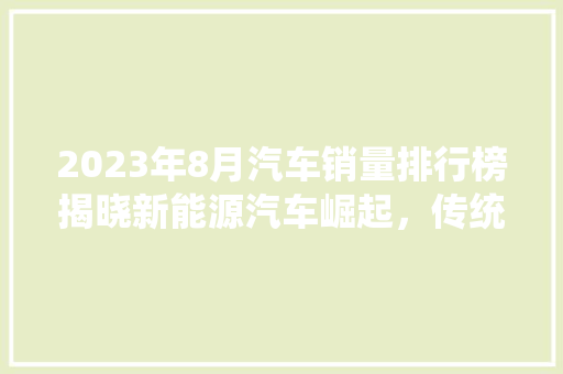 2023年8月汽车销量排行榜揭晓新能源汽车崛起，传统燃油车面临挑战