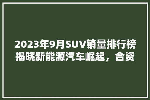 2023年9月SUV销量排行榜揭晓新能源汽车崛起，合资品牌再显神威 汽车轮胎