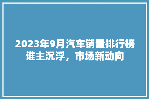 2023年9月汽车销量排行榜谁主沉浮，市场新动向