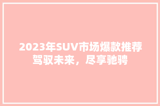 2023年SUV市场爆款推荐驾驭未来，尽享驰骋