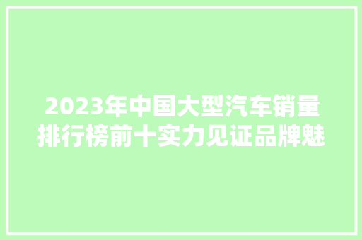 2023年中国大型汽车销量排行榜前十实力见证品牌魅力 车联网技术
