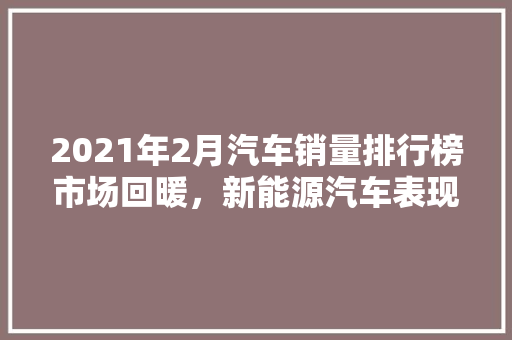 2021年2月汽车销量排行榜市场回暖，新能源汽车表现抢眼