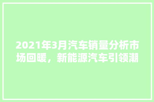 2021年3月汽车销量分析市场回暖，新能源汽车引领潮流 混合动力车