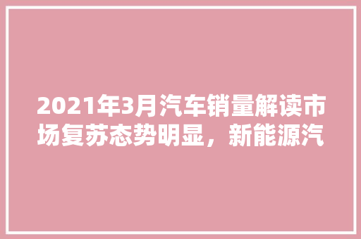 2021年3月汽车销量解读市场复苏态势明显，新能源汽车异军突起 新能源汽车